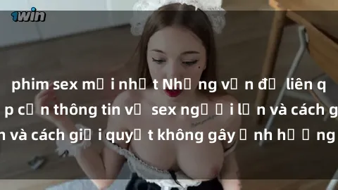 phim sex mới nhất Những vấn đề liên quan đến việc tiếp cận thông tin về sex người lớn và cách giải quyết không gây ảnh hưởng đến trẻ em