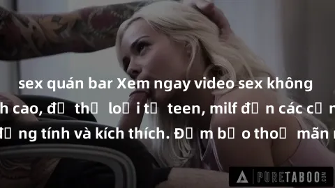 sex quán bar Xem ngay video sex không che miễn phí đỉnh cao, đủ thể loại từ teen, milf đến các cảnh quan hệ đồng tính và kích thích. Đảm bảo thoả mãn mọi khả năng kích thích của bạn!
