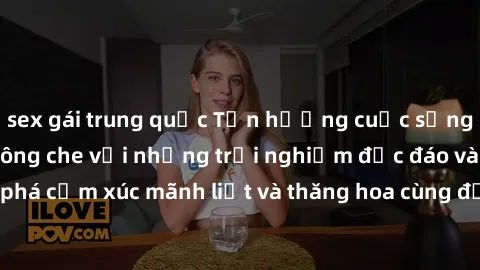 sex gái trung quốc Tận hưởng cuộc sống tình dục online không che với những trải nghiệm độc đáo và mới lạ. Khám phá cảm xúc mãnh liệt và thăng hoa cùng đối tác tại các trang web chuyên nghiệp.
