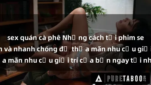 sex quán cà phê Những cách tải phim sex về máy đơn giản và nhanh chóng để thỏa mãn nhu cầu giải trí của bạn ngay tại nhà