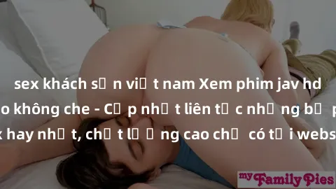 sex khách sạn việt nam Xem phim jav hd miễn phí đỉnh cao không che - Cập nhật liên tục những bộ phim sex hay nhất, chất lượng cao chỉ có tại website chuyên nghiệp hàng đầu.