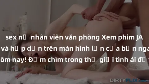 sex nữ nhân viên văn phòng Xem phim JAV vietsub mới nhất và hấp dẫn trên màn hình lớn của bạn ngay hôm nay! Đắm chìm trong thế giới tình ái đầy nóng bỏng và kích thích.