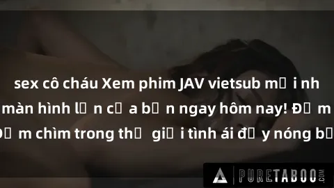 sex cô cháu Xem phim JAV vietsub mới nhất và hấp dẫn trên màn hình lớn của bạn ngay hôm nay! Đắm chìm trong thế giới tình ái đầy nóng bỏng và kích thích.