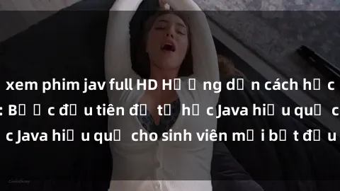 xem phim jav full HD Hướng dẫn cách học Java cho sinh viên: Bước đầu tiên để tự học Java hiệu quả cho sinh viên mới bắt đầu là gì?