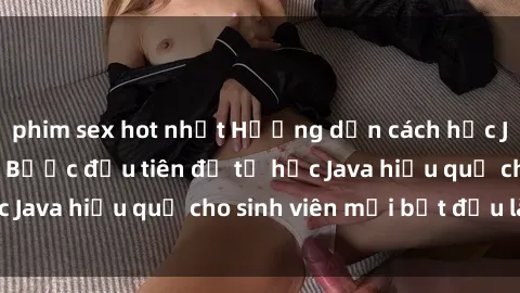 phim sex hot nhất Hướng dẫn cách học Java cho sinh viên: Bước đầu tiên để tự học Java hiệu quả cho sinh viên mới bắt đầu là gì?