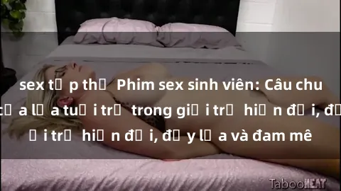 sex tập thể Phim sex sinh viên: Câu chuyện nóng bỏng của lứa tuổi trẻ trong giới trẻ hiện đại, đầy lửa và đam mê