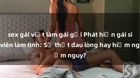 sex gái việt làm gái gọi Phát hiện gái sinh viên làm tình: Sự thật đau lòng hay hiểm nguy?