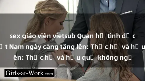 sex giáo viên vietsub Quan hệ tình dục của nữ sinh Việt Nam ngày càng tăng lên: Thực hư và hậu quả không ngờ