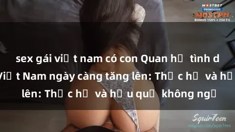 sex gái việt nam có con Quan hệ tình dục của nữ sinh Việt Nam ngày càng tăng lên: Thực hư và hậu quả không ngờ