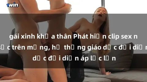 gái xinh khỏa thân Phát hiện clip sex nữ sinh gây sốc trên mạng, hệ thống giáo dục đối diện áp lực lớn