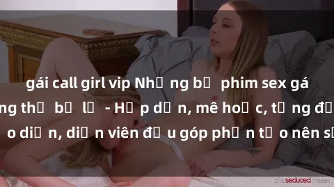 gái call girl vip Những bộ phim sex gái già đỉnh cao không thể bỏ lỡ - Hấp dẫn, mê hoặc, từng đạo diễn, diễn viên đều góp phần tạo nên sự hấp dẫn, kích thích.