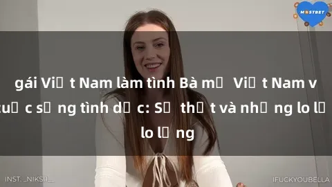 gái Việt Nam làm tình Bà mẹ Việt Nam và cuộc sống tình dục: Sự thật và những lo lắng