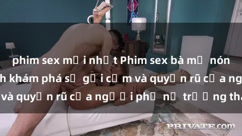 phim sex mới nhất Phim sex bà mẹ nóng bỏng: Hành trình khám phá sự gợi cảm và quyến rũ của người phụ nữ trưởng thành.