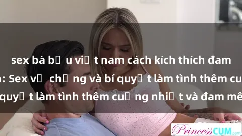 sex bà bầu việt nam cách kích thích đam mê trong hôn nhân: Sex vợ chồng và bí quyết làm tình thêm cuồng nhiệt và đam mê