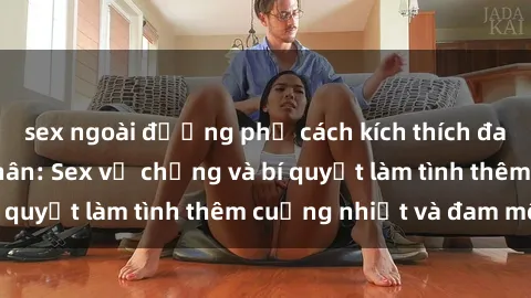 sex ngoài đường phố cách kích thích đam mê trong hôn nhân: Sex vợ chồng và bí quyết làm tình thêm cuồng nhiệt và đam mê