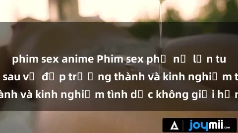 phim sex anime Phim sex phụ nữ lớn tuổi: Sức hút đằng sau vẻ đẹp trưởng thành và kinh nghiệm tình dục không giới hạn