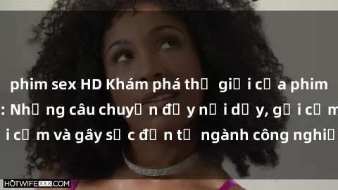 phim sex HD Khám phá thế giới của phim sex nô lệ tình dục: Những câu chuyện đầy nổi dậy, gợi cảm và gây sốc đến từ ngành công nghiệp giải trí đen tối