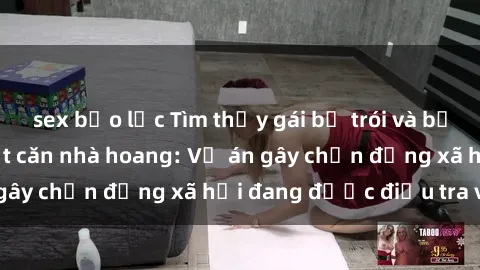 sex bạo lực Tìm thấy gái bị trói và bị hiếp dâm trong một căn nhà hoang: Vụ án gây chấn động xã hội đang được điều tra vào.