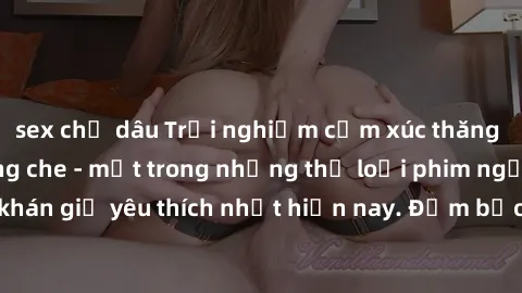 sex chị dâu Trải nghiệm cảm xúc thăng hoa với jav SM không che - một trong những thể loại phim người lớn được khán giả yêu thích nhất hiện nay. Đảm bảo đem lại sự hấp dẫn, kích thích tối đa cho người