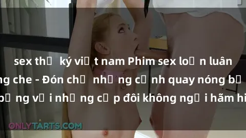 sex thư ký việt nam Phim sex loạn luân đầy kích thích không che - Đón chờ những cảnh quay nóng bỏng với những cặp đôi không ngại hãm hiếp gia đình trong lòng