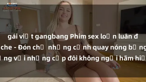gái việt gangbang Phim sex loạn luân đầy kích thích không che - Đón chờ những cảnh quay nóng bỏng với những cặp đôi không ngại hãm hiếp gia đình trong lòng