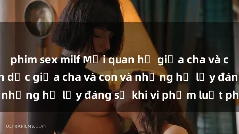 phim sex milf Mối quan hệ giữa cha và con: Sự thật về tình dục giữa cha và con và những hệ lụy đáng sợ khi vi phạm luật pháp.