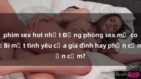 phim sex hot nhất Động phòng sex mẹ con: Bí mật tình yêu của gia đình hay phản cảm?
