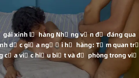 gái xinh lộ hàng Những vấn đề đáng quan tâm về quan hệ tình dục giữa người họ hàng: Tầm quan trọng của việc hiểu biết và đề phòng trong việc tiếp xúc trong gia đình.