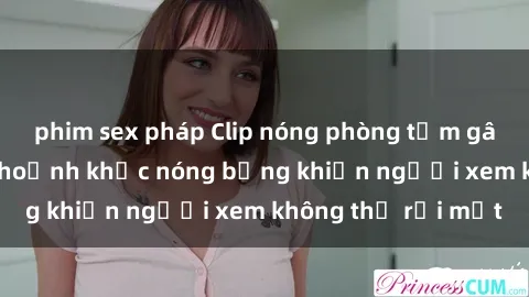 phim sex pháp Clip nóng phòng tắm gây sốt: Cận cảnh khoảnh khắc nóng bỏng khiến người xem không thể rời mắt