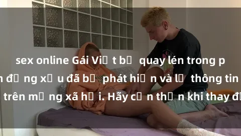 sex online Gái Việt bị quay lén trong phòng thay đồ, hành động xấu đã bị phát hiện và lộ thông tin trên mạng xã hội. Hãy cẩn thận khi thay đồ ở nơi công cộng!