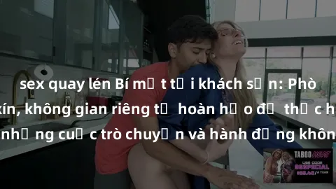 sex quay lén Bí mật tại khách sạn: Phòng quay lén khép kín, không gian riêng tư hoàn hảo để thực hiện những cuộc trò chuyện và hành động không bị người khác phát hiện.