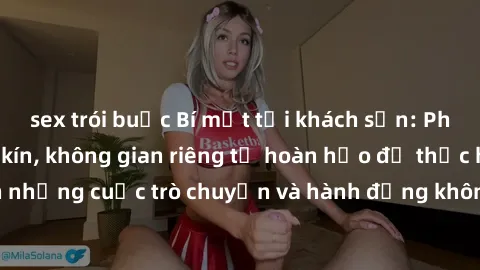 sex trói buộc Bí mật tại khách sạn: Phòng quay lén khép kín, không gian riêng tư hoàn hảo để thực hiện những cuộc trò chuyện và hành động không bị người khác phát hiện.
