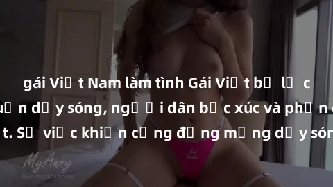 gái Việt Nam làm tình Gái Việt bị lộ clip sex khiến dư luận dậy sóng, người dân bức xúc và phản đối gay gắt. Sự việc khiến cộng đồng mạng dậy sóng và yêu cầu xử lý nghiêm ngặt.