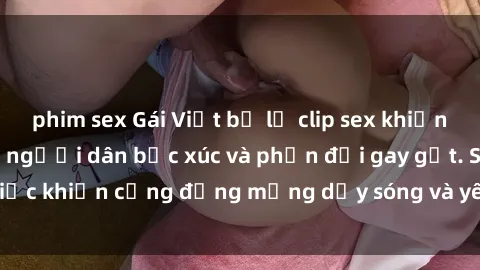 phim sex Gái Việt bị lộ clip sex khiến dư luận dậy sóng, người dân bức xúc và phản đối gay gắt. Sự việc khiến cộng đồng mạng dậy sóng và yêu cầu xử lý nghiêm ngặt.