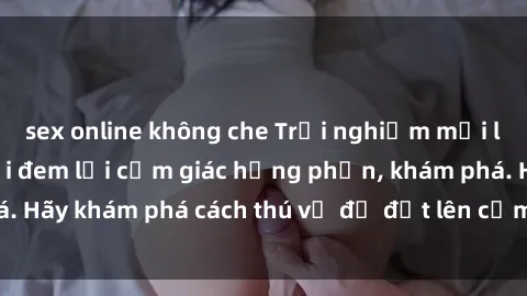 sex online không che Trải nghiệm mới lạ: Sex trong xe hơi đem lại cảm giác hưng phấn, khám phá. Hãy khám phá cách thú vị để đốt lên cảm xúc trong cuộc tình!