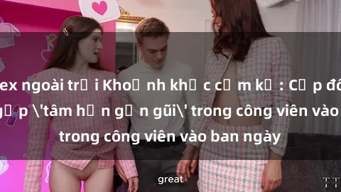 sex ngoài trời Khoảnh khắc cấm kỵ: Cặp đôi bị bắt gặp 'tâm hồn gần gũi' trong công viên vào ban ngày