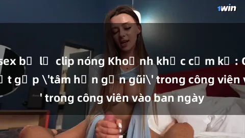 sex bị lộ clip nóng Khoảnh khắc cấm kỵ: Cặp đôi bị bắt gặp 'tâm hồn gần gũi' trong công viên vào ban ngày