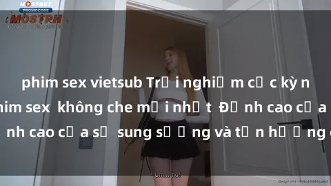 phim sex vietsub Trải nghiệm cực kỳ nóng bỏng trong phim sex  không che mới nhất  Đỉnh cao của sự sung sướng và tận hưởng chân thật