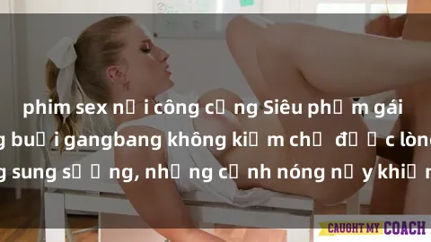 phim sex nơi công cộng Siêu phẩm gái Việt tham gia trong buổi gangbang không kiềm chế được lòng sung sướng, những cảnh nóng nảy khiến ai cũng phải mãn nhãn