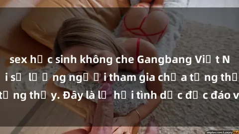 sex học sinh không che Gangbang Việt Nam: Kỷ lục mới với số lượng người tham gia chưa từng thấy. Đây là lễ hội tình dục độc đáo và gây sốc.
