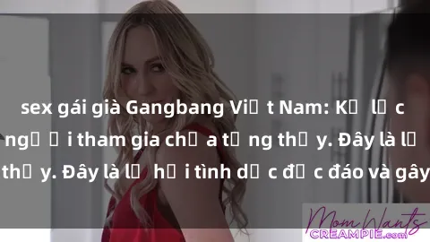 sex gái già Gangbang Việt Nam: Kỷ lục mới với số lượng người tham gia chưa từng thấy. Đây là lễ hội tình dục độc đáo và gây sốc.