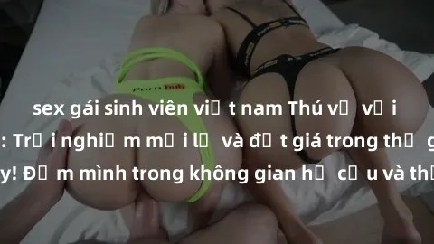 sex gái sinh viên việt nam Thú vị với sex cosplay anime: Trải nghiệm mới lạ và đắt giá trong thế giới cosplay! Đắm mình trong không gian hư cấu và thỏa mãn niềm đam mê của bạn!