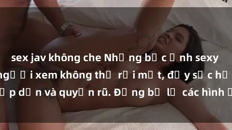 sex jav không che Những bức ảnh sexy tá gợi cảm khiến người xem không thể rời mắt, đầy sức hấp dẫn và quyến rũ. Đừng bỏ lỡ các hình ảnh nóng bỏng này!
