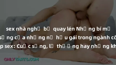 sex nhà nghỉ bị quay lén Những bí mật đằng sau cuộc sống của những nữ hầu gái trong ngành công nghiệp sex: Cuộc sống, lẽ thường hay những khó khăn mà họ phải đối mặt.
