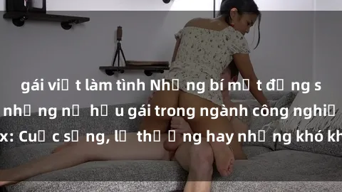 gái việt làm tình Những bí mật đằng sau cuộc sống của những nữ hầu gái trong ngành công nghiệp sex: Cuộc sống, lẽ thường hay những khó khăn mà họ phải đối mặt.
