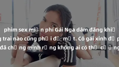 phim sex miễn phí Gái Nga dâm đãng khiến tim bất cứ chàng trai nào cũng phải đỏ mặt. Cô gái xinh đẹp này đã chứng minh rằng không ai có thể cưỡng lại khi cô làm tình đắm say.