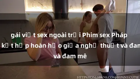 gái việt sex ngoài trời Phim sex Pháp - Sự kết hợp hoàn hảo giữa nghệ thuật và đam mê