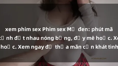 xem phim sex Phim sex Mỹ đen: phút mãnh liệt với những cảnh địt nhau nóng bỏng, đầy mê hoặc. Xem ngay để thỏa mãn cơn khát tình dục của bạn!