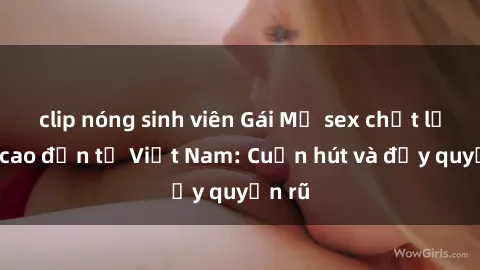 clip nóng sinh viên Gái Mỹ sex chất lượng cao đến từ Việt Nam: Cuốn hút và đầy quyến rũ