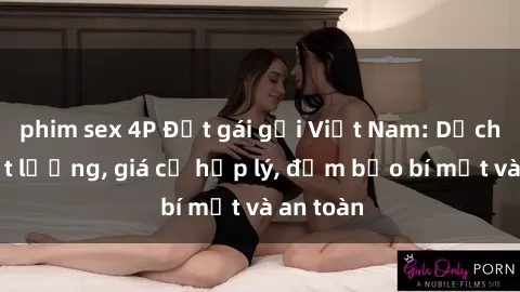 phim sex 4P Đặt gái gọi Việt Nam: Dịch vụ chất lượng, giá cả hợp lý, đảm bảo bí mật và an toàn